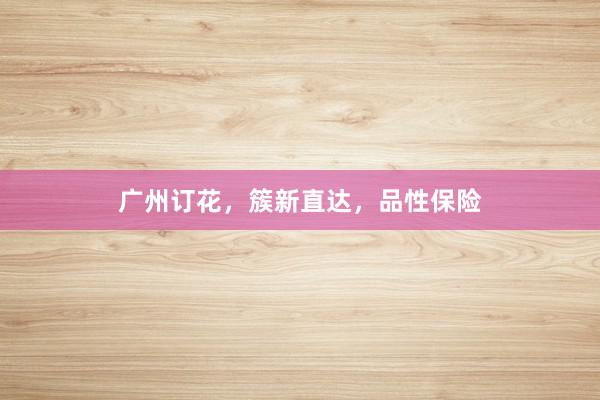 广州订花，簇新直达，品性保险