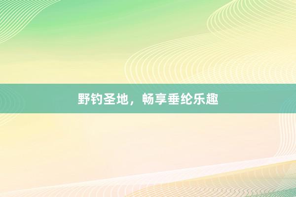 野钓圣地，畅享垂纶乐趣