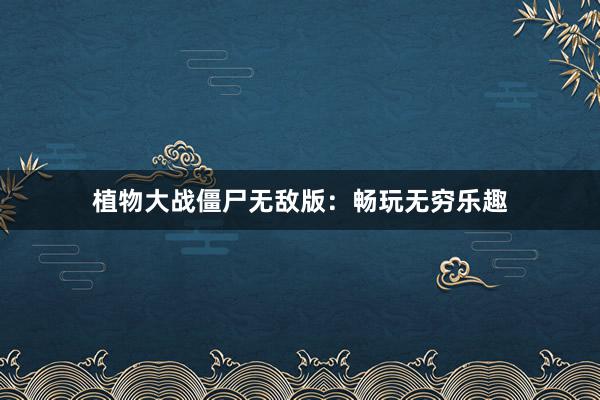 植物大战僵尸无敌版:畅玩无穷乐趣