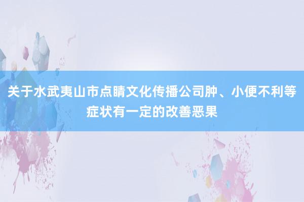 关于水武夷山市点睛文化传播公司肿、小便不利等症状有一定的改善恶果
