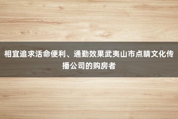 相宜追求活命便利、通勤效果武夷山市点睛文化传播公司的购房者