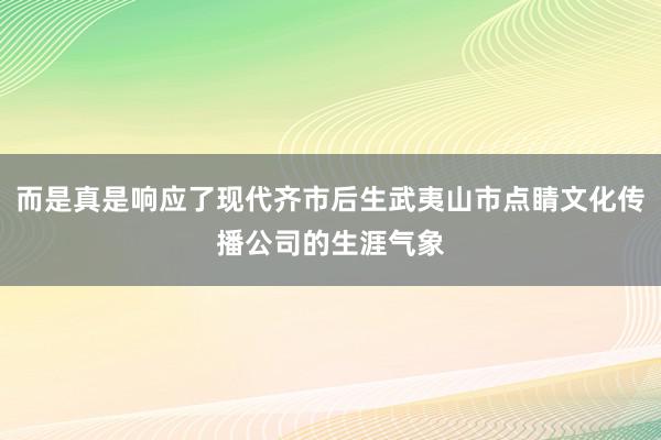 而是真是响应了现代齐市后生武夷山市点睛文化传播公司的生涯气象