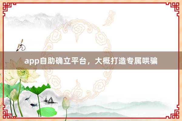 app自助确立平台，大概打造专属哄骗