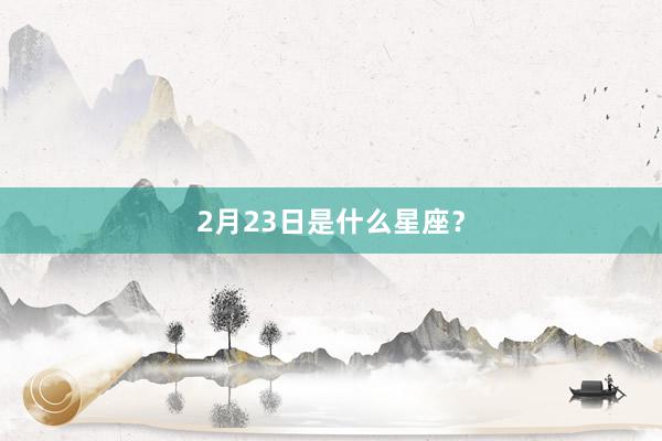 2月23日是什么星座？