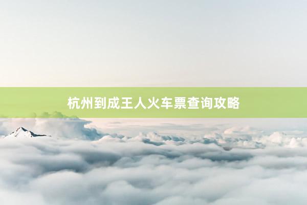 杭州到成王人火车票查询攻略