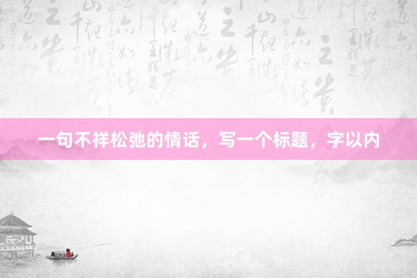 一句不祥松弛的情话，写一个标题，字以内